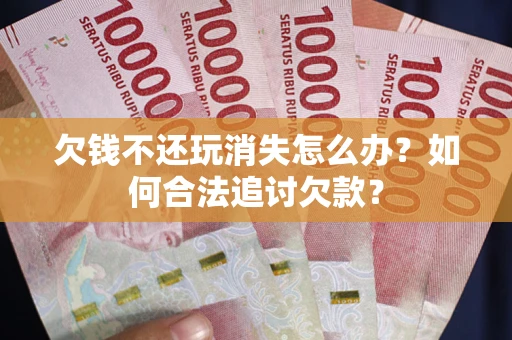 济南欠钱不还玩消失怎么办？如何合法追讨欠款？