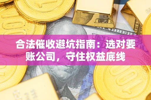 济南合法催收避坑指南：选对要账公司，守住权益底线