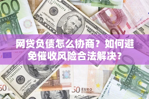 济南网贷负债怎么协商？如何避免催收风险合法解决？
