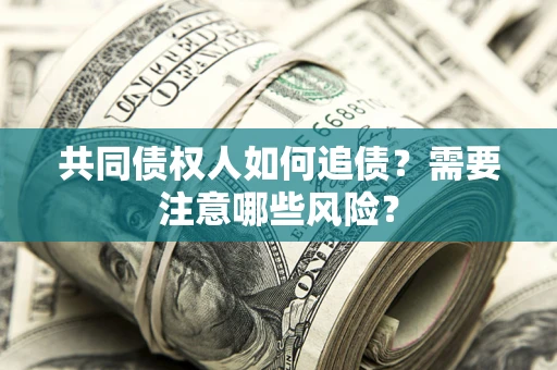 济南共同债权人如何追债？需要注意哪些风险？