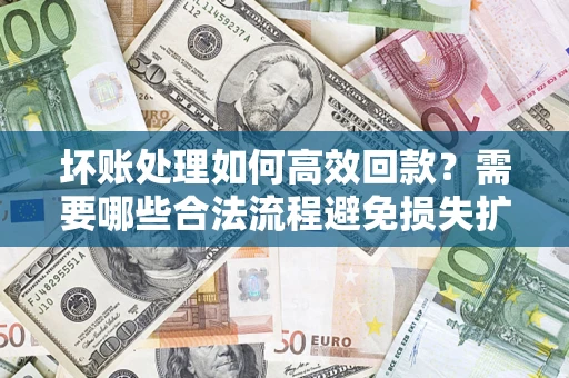 济南坏账处理如何高效回款？需要哪些合法流程避免损失扩大？