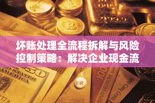 济南坏账处理全流程拆解与风险控制策略：解决企业现金流顽疾的实战指南