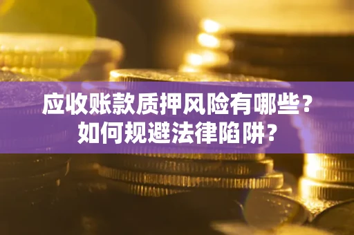 济南应收账款质押风险有哪些？如何规避法律陷阱？