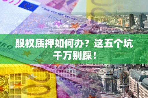 济南股权质押如何办？这五个坑千万别踩！