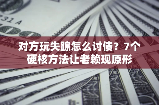 济南对方玩失踪怎么讨债？7个硬核方法让老赖现原形