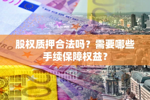 济南股权质押合法吗？需要哪些手续保障权益？