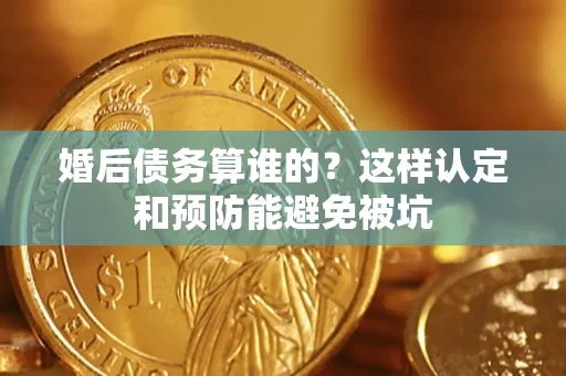 济南婚后债务算谁的？这样认定和预防能避免被坑