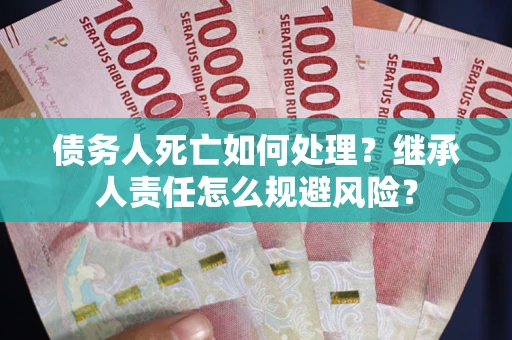 济南债务人死亡如何处理?继承人责任怎么规避风险? 济南债务人死亡如何处理?继承人责任怎么规避风险?