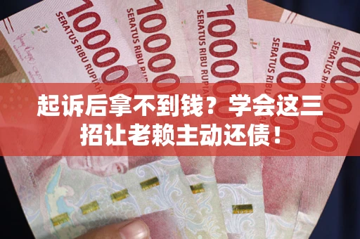 济南起诉后拿不到钱？学会这三招让老赖主动还债！