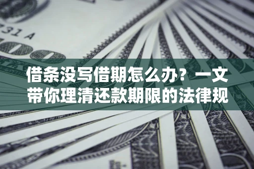 济南借条没写借期怎么办？一文带你理清还款期限的法律规则
