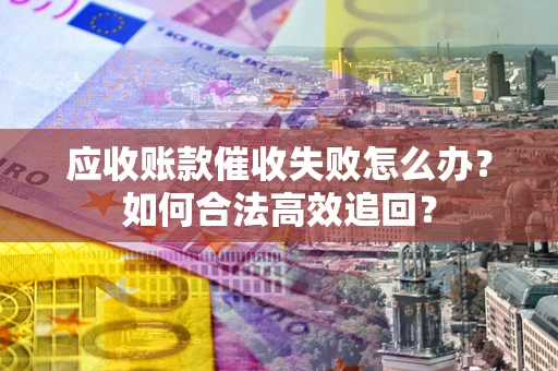济南应收账款催收失败怎么办？如何合法高效追回？