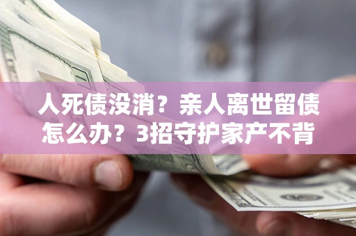 济南人死债没消？亲人离世留债怎么办？3招守护家产不背锅