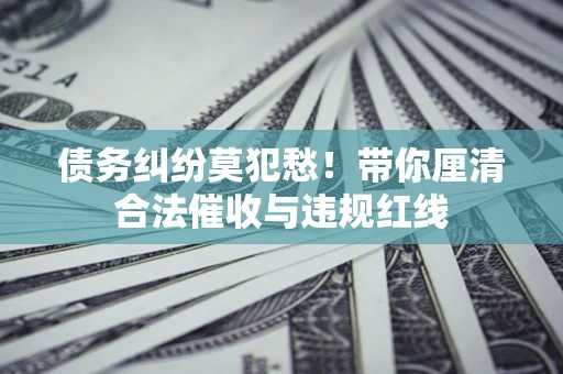 济南债务纠纷莫犯愁！带你厘清合法催收与违规红线