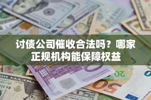 济南讨债公司催收合法吗？哪家正规机构能保障权益