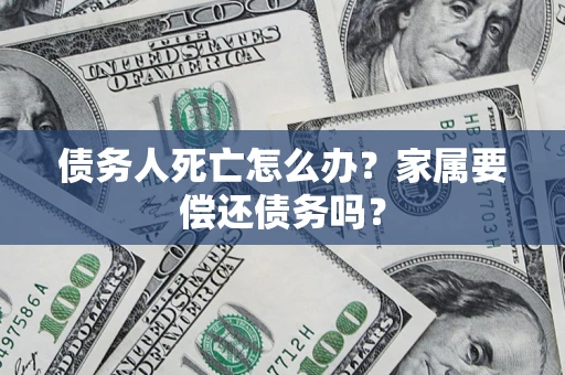 济南债务人死亡怎么办？家属要偿还债务吗？