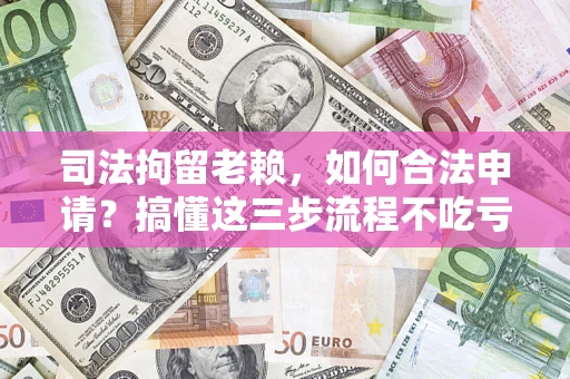济南司法拘留老赖，如何合法申请？搞懂这三步流程不吃亏！
