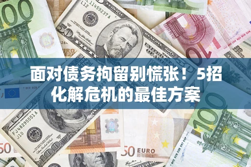 济南面对债务拘留别慌张！5招化解危机的最佳方案