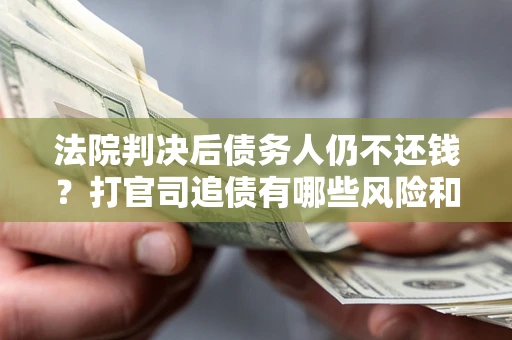 济南法院判决后债务人仍不还钱？打官司追债有哪些风险和技巧？