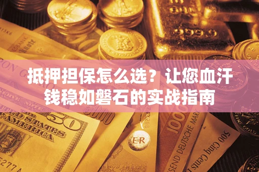 济南抵押担保怎么选？让您血汗钱稳如磐石的实战指南
