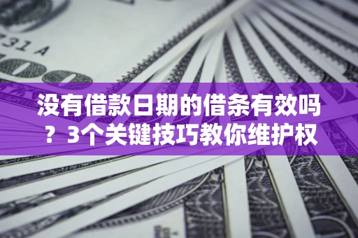 济南没有借款日期的借条有效吗？3个关键技巧教你维护权益