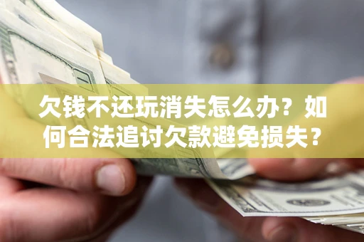 济南欠钱不还玩消失怎么办？如何合法追讨欠款避免损失？