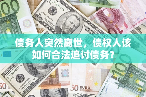 济南债务人突然离世，债权人该如何合法追讨债务？