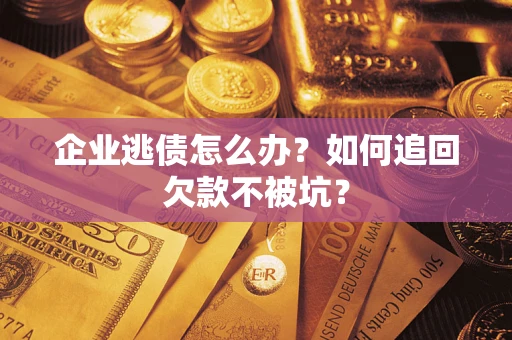 济南企业逃债怎么办？如何追回欠款不被坑？