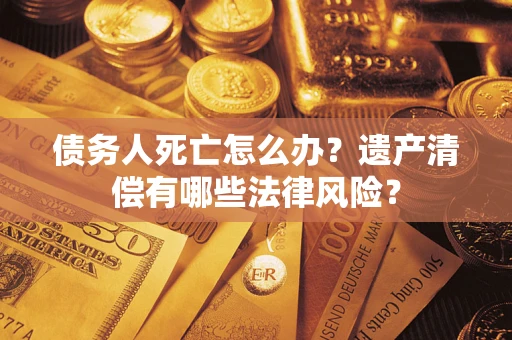 济南债务人死亡怎么办？遗产清偿有哪些法律风险？