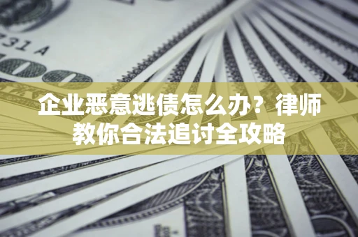 济南企业恶意逃债怎么办？律师教你合法追讨全攻略