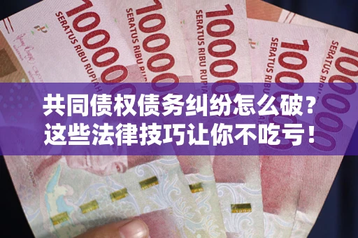 济南共同债权债务纠纷怎么破？这些法律技巧让你不吃亏！