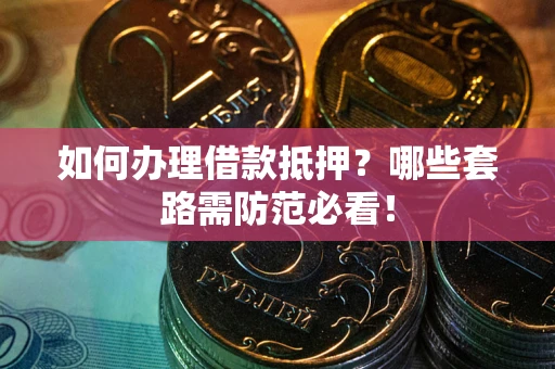 济南如何办理借款抵押？哪些套路需防范必看！