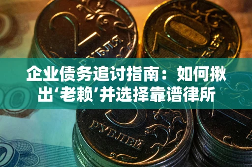 济南企业债务追讨指南：如何揪出‘老赖’并选择靠谱律所