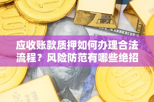济南应收账款质押如何办理合法流程？风险防范有哪些绝招？
