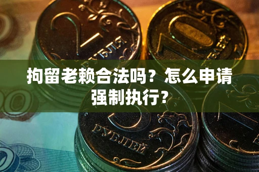 济南拘留老赖合法吗？怎么申请强制执行？