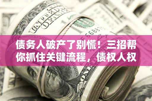 济南债务人破产了别慌！三招帮你抓住关键流程，债权人权益不再缩水