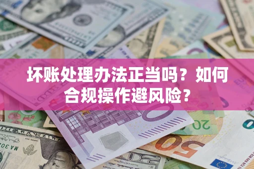济南坏账处理办法正当吗？如何合规操作避风险？