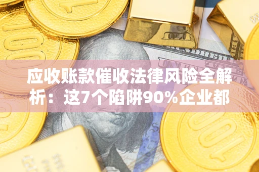 济南应收账款催收法律风险全解析：这7个陷阱90%企业都踩过（含合规应对指南）
