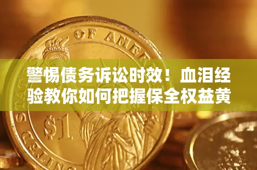 济南警惕债务诉讼时效！血泪经验教你如何把握保全权益黄金期