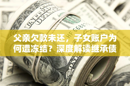济南父亲欠款未还，子女账户为何遭冻结？深度解读继承债务迷局