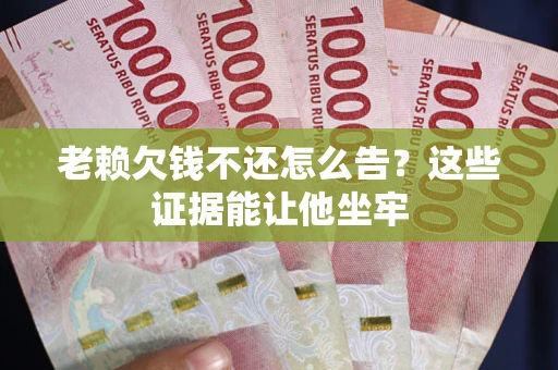 济南老赖欠钱不还怎么告？这些证据能让他坐牢