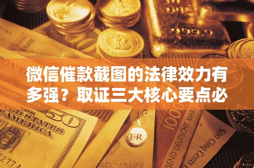 济南微信催款截图的法律效力有多强？取证三大核心要点必须知道！
