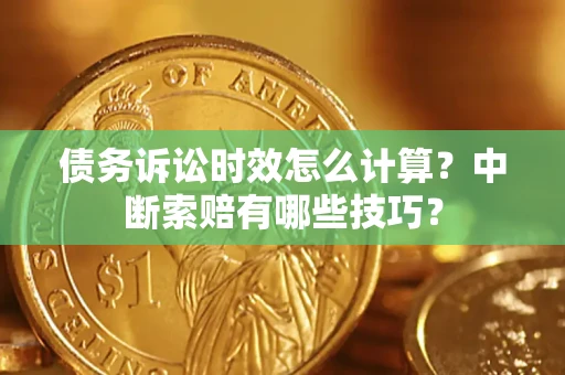 济南债务诉讼时效怎么计算？中断索赔有哪些技巧？