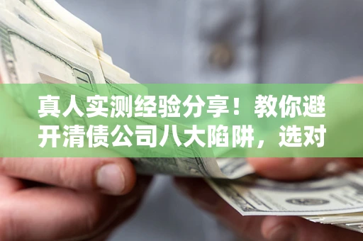 济南真人实测经验分享！教你避开清债公司八大陷阱，选对机构少走十年弯路