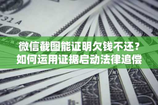 济南微信截图能证明欠钱不还？如何运用证据启动法律追偿程序？