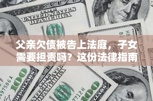 济南父亲欠债被告上法庭，子女需要担责吗？这份法律指南必须看完