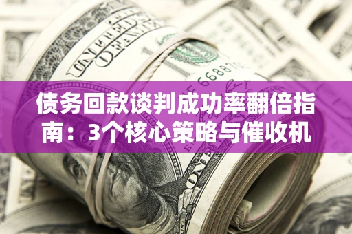 济南债务回款谈判成功率翻倍指南：3个核心策略与催收机构避坑法则