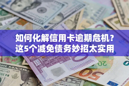 济南如何化解信用卡逾期危机？这5个减免债务妙招太实用
