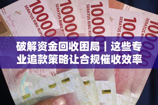 济南破解资金回收困局｜这些专业追款策略让合规催收效率翻倍