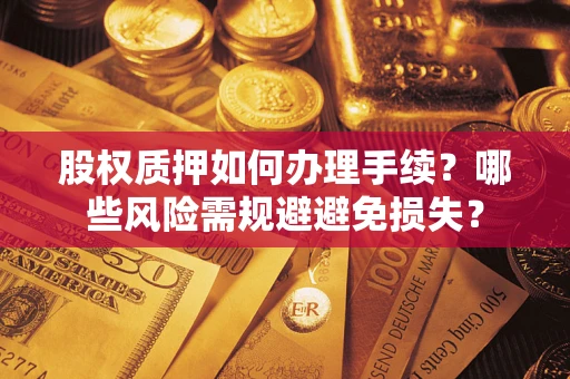 济南股权质押如何办理手续？哪些风险需规避避免损失？
