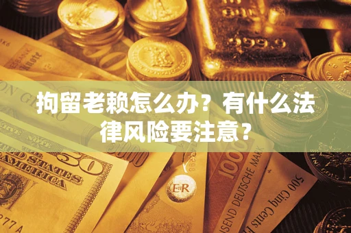 济南拘留老赖怎么办？有什么法律风险要注意？